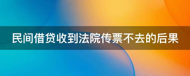 民间借贷收到法院传票不去的后果（民间借贷收到法院传票不去的后果有哪些）