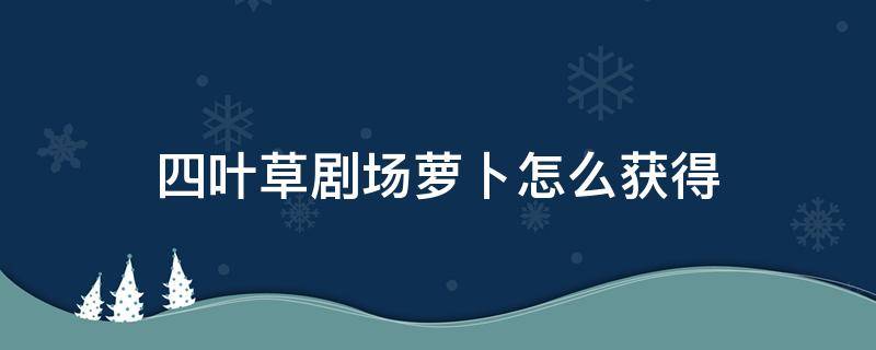 四叶草剧场萝卜怎么获得（四叶草剧场萝卜丝）