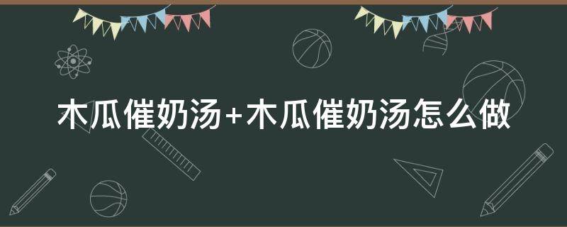 木瓜催奶汤 木瓜催奶汤喝多久见效