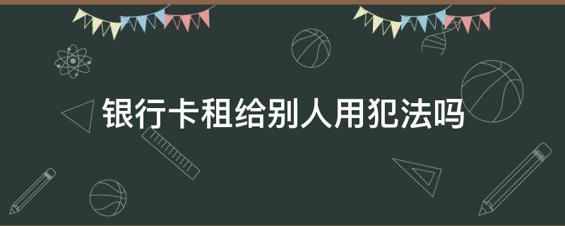 银行卡租给别人用犯法吗 银行卡租给别人使用合法吗?