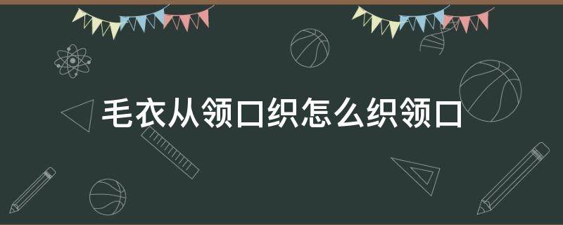 毛衣从领口织怎么织领口 从领口编织毛衣