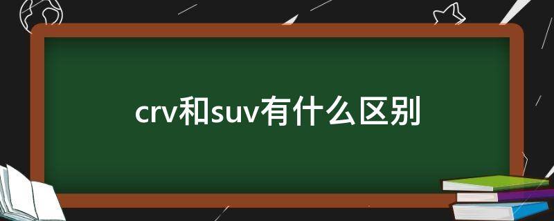 crv和suv有什么区别 crv和suv的区别是什么?