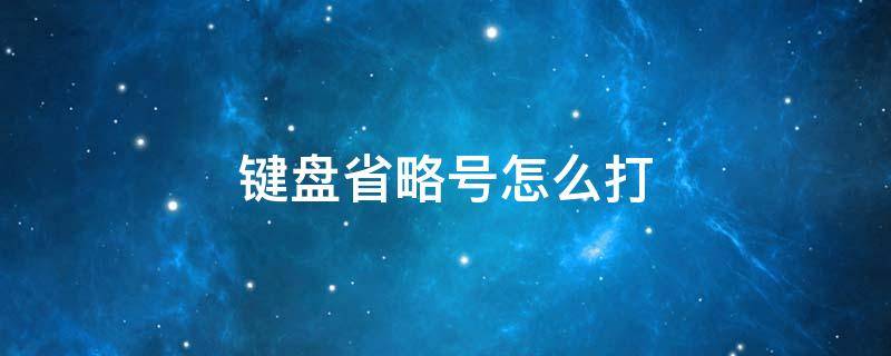 键盘省略号怎么打 电脑键盘省略号怎么打