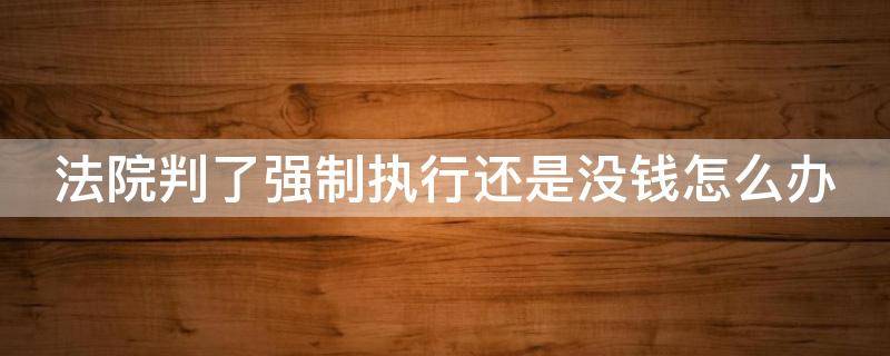 法院判了强制执行还是没钱怎么办 法院判了强制执行还是没钱怎么办?会有利息产生吗