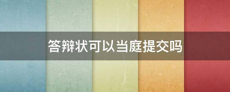 答辩状可以当庭提交吗 答辩状可以当庭提交吗二审