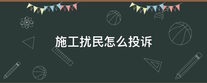 施工扰民怎么投诉（工地24小时施工扰民怎么投诉）