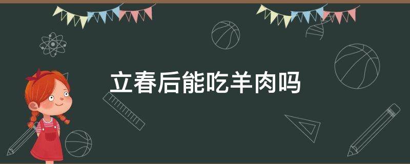 立春后能吃羊肉吗（立秋后能不能吃羊肉）