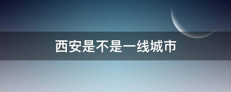 西安是不是一线城市（西安市是一线城市吗?）