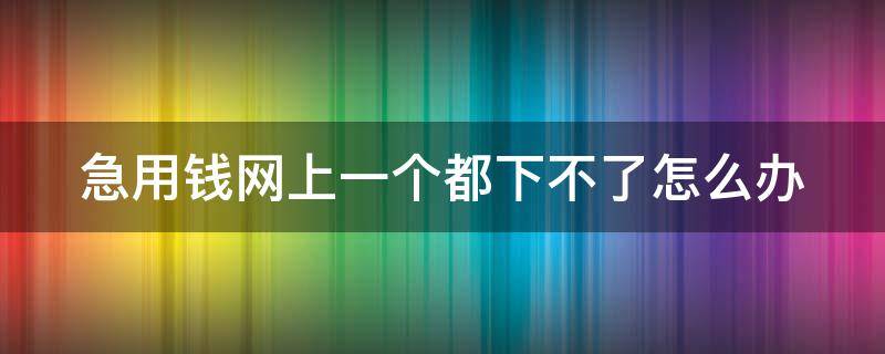 急用钱网上一个都下不了怎么办（急用钱网上贷不了怎么办）