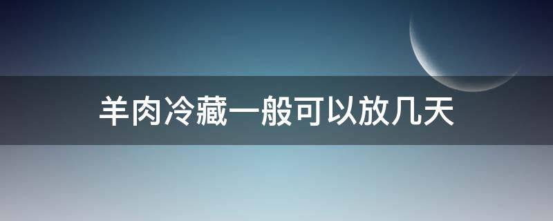 羊肉冷藏一般可以放几天 新鲜羊肉冷藏保鲜可以放几天