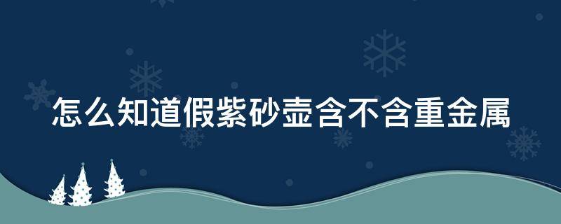 怎么知道假紫砂壶含不含重金属（怎么知道假紫砂壶含不含重金属呢）