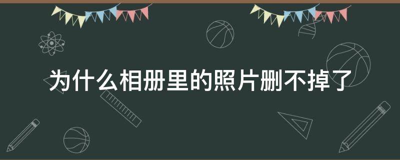 为什么相册里的照片删不掉了（为什么相册里的照片删不掉了红米手机）