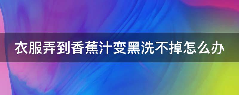 衣服弄到香蕉汁变黑洗不掉怎么办（衣服弄到香蕉汁变黑洗不掉怎么办呢）