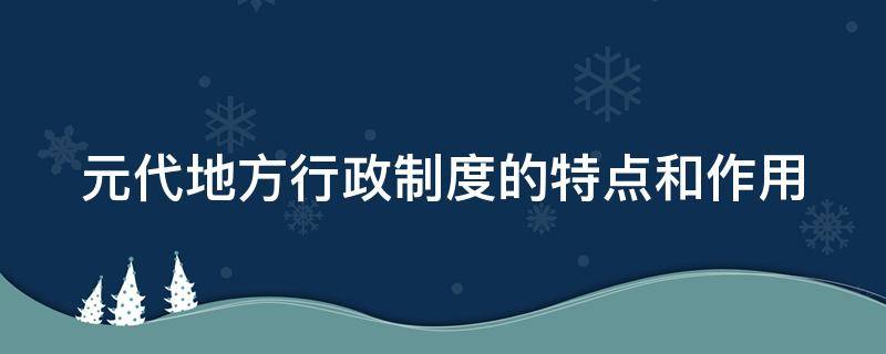 元代地方行政制度的特点和作用（元代地方行政制度的特点和作用有哪些）