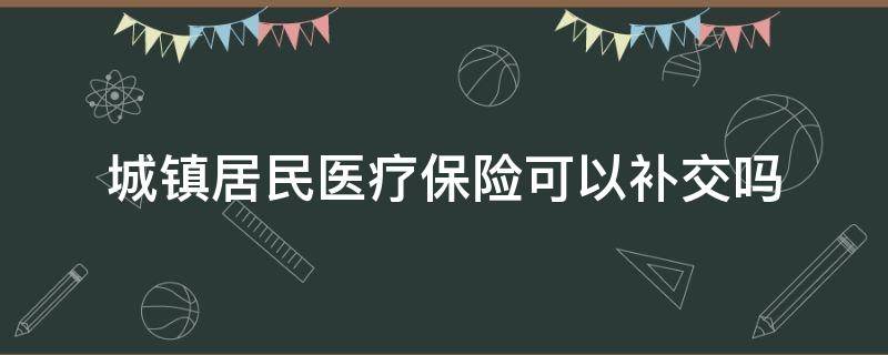 城镇居民医疗保险可以补交吗（城乡居民医疗保险能补交吗?）