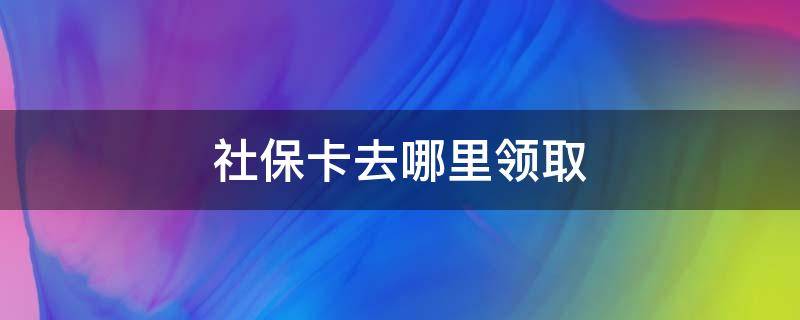 社保卡去哪里领取 支付宝申请的社保卡去哪里领取