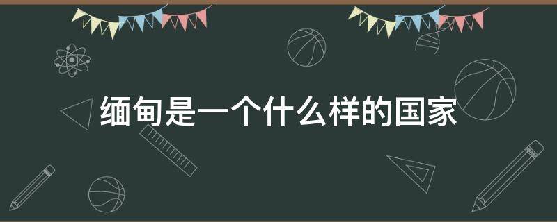 缅甸是一个什么样的国家 缅甸是一个什么样的国家,在那边一般都是怎么找钱的