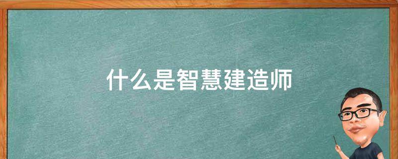 什么是智慧建造师 智慧建造师是什么意思