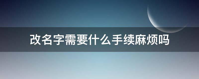 改名字需要什么手续麻烦吗（想改名字需要什么手续麻烦吗）