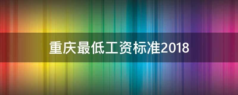 重庆最低工资标准2018（重庆最低工资标准2018基本工资）