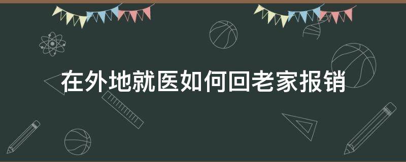 在外地就医如何回老家报销 在外地就医如何回老家报销能报多少