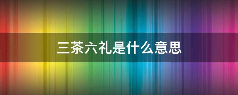 三茶六礼是什么意思（三茶六礼是什么意思打一数字）