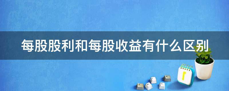 每股股利和每股收益有什么区别（每股收益和每股股利是什么意思）