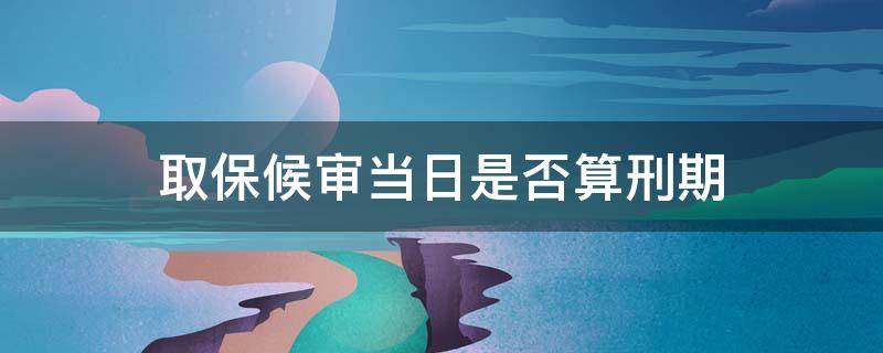 取保候审当日是否算刑期 取保候审当天算不算刑期