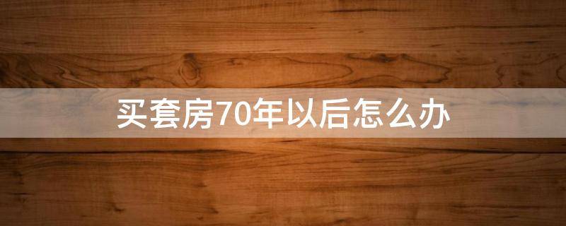 买套房70年以后怎么办（买了一套房70年过后这个房子怎么处理）