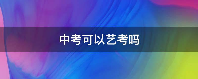 中考可以艺考吗（中考可以直接考艺校吗）