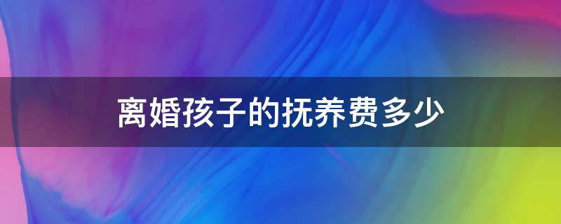 离婚孩子的抚养费多少 离婚抚养孩子费用多少