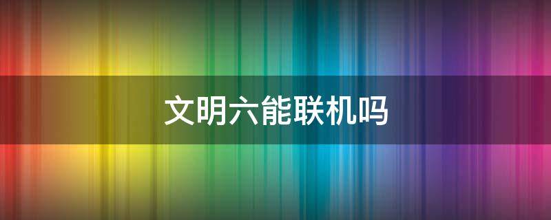 文明六能联机吗 文明六能联机吗?