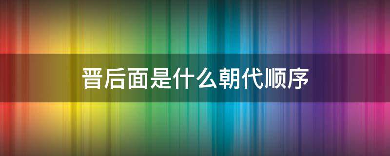 晋后面是什么朝代顺序（晋朝后面是什么年代）