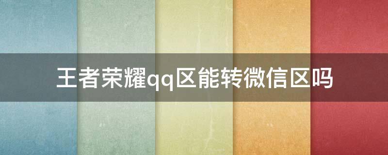 王者荣耀qq区能转微信区吗 王者荣耀QQ区可以转微信区么