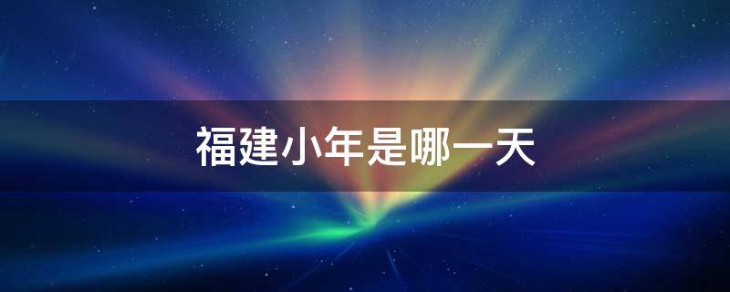 福建小年是哪一天 福建小年是哪一天2022