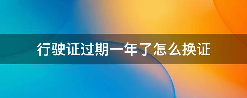 行驶证过期一年了怎么换证 机动车行驶证过期了怎么换证