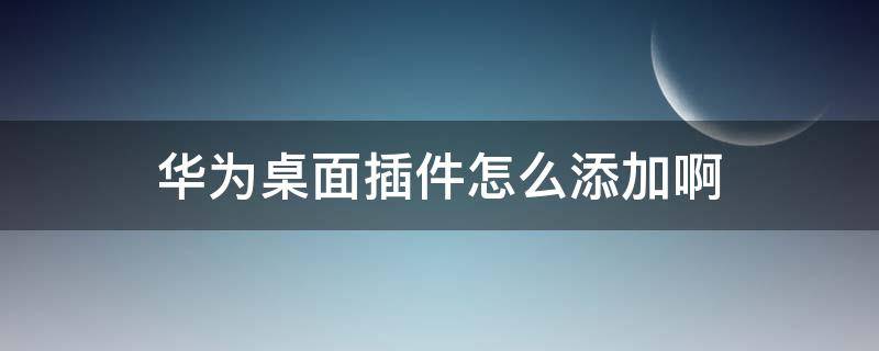 华为桌面插件怎么添加啊 华为手机添加桌面插件怎么添加