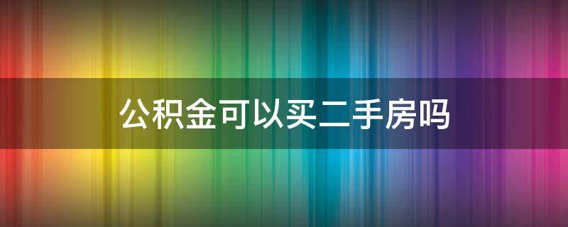 公积金可以买二手房吗（住房公积金可以买二手房吗）