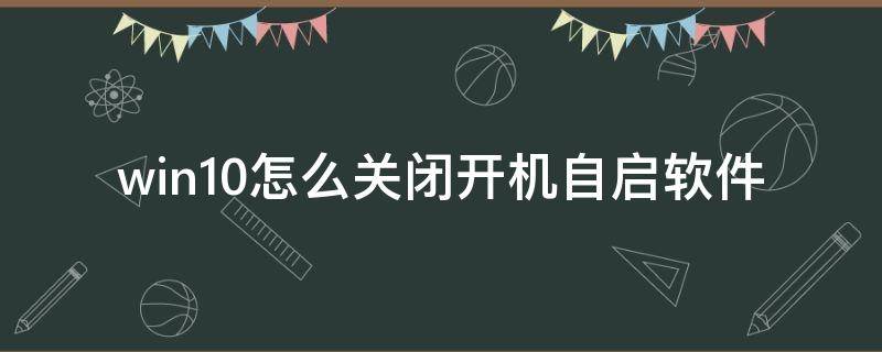 win10怎么关闭开机自启软件 win10怎么关闭开机自启软件腾讯视频