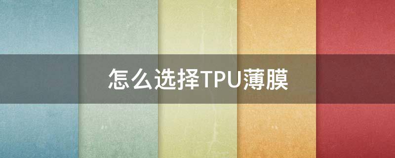 怎么选择TPU薄膜（Tpu薄膜）