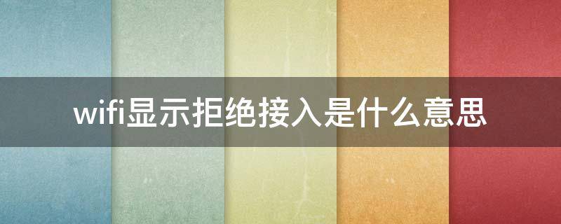 wifi显示拒绝接入是什么意思 WiFi显示拒绝接入是什么意思?