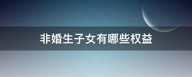 非婚生子女有哪些权益 非婚生子女享有的权利