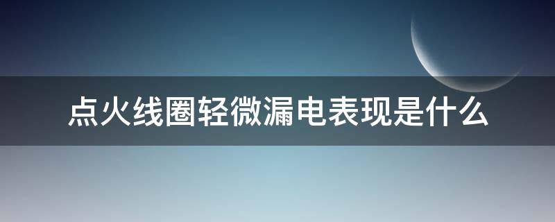 点火线圈轻微漏电表现是什么 怎么看点火线圈漏电