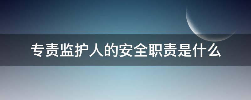 专责监护人的安全职责是什么（专责监护人的安全职责有哪些）