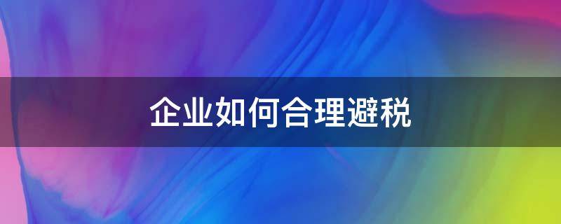 企业如何合理避税 企业如何合理避税论文