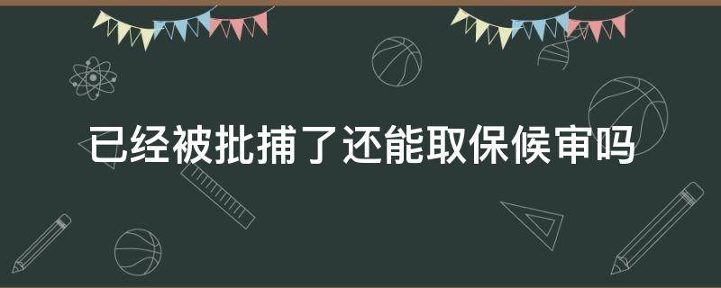 已经被批捕了还能取保候审吗 批捕了还有机会取保候审吗