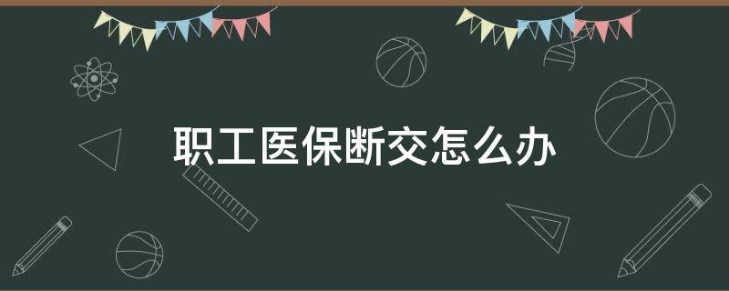 职工医保断交怎么办 职工医保断交一个月有什么影响