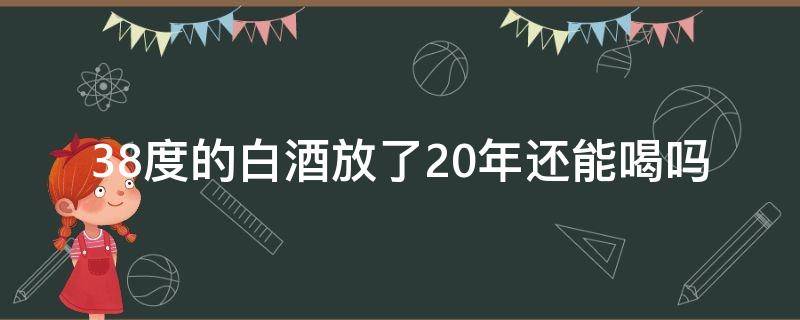 38度的白酒放了20年还能喝吗 38度白酒能放几年