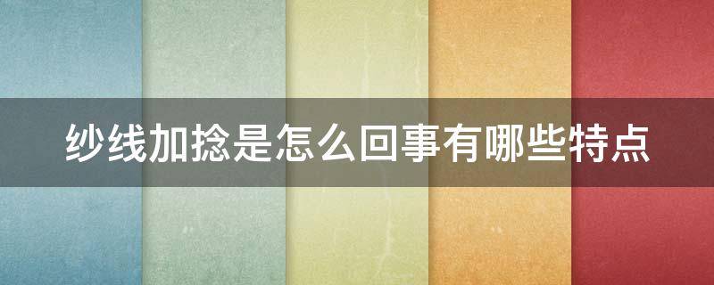 纱线加捻是怎么回事有哪些特点（纱线加捻的条件是什么）