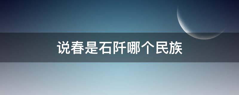 说春是石阡哪个民族 说春是石阡哪个民族流传下来的